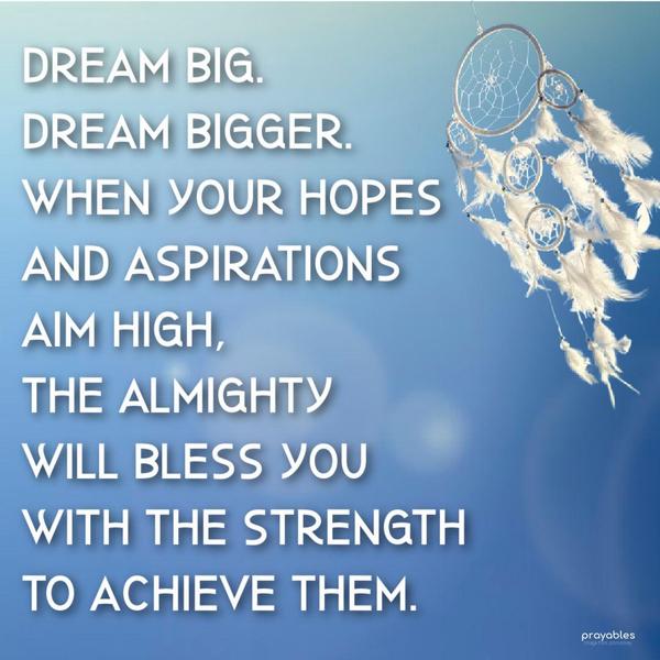 Dream big. Dream bigger. When your hopes and aspirations aim high, the Almighty will bless you with the strength to achieve them.