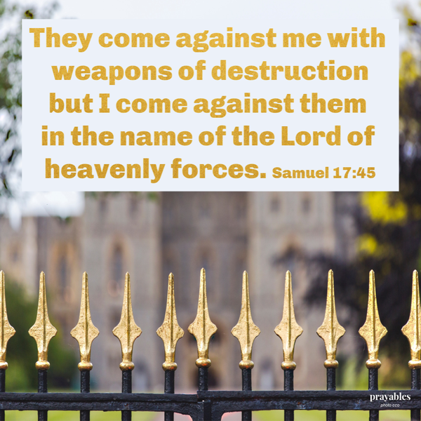 Samuel 17:45  They come against me with weapons of destruction but I come against them in the name of the Lord of heavenly forces.