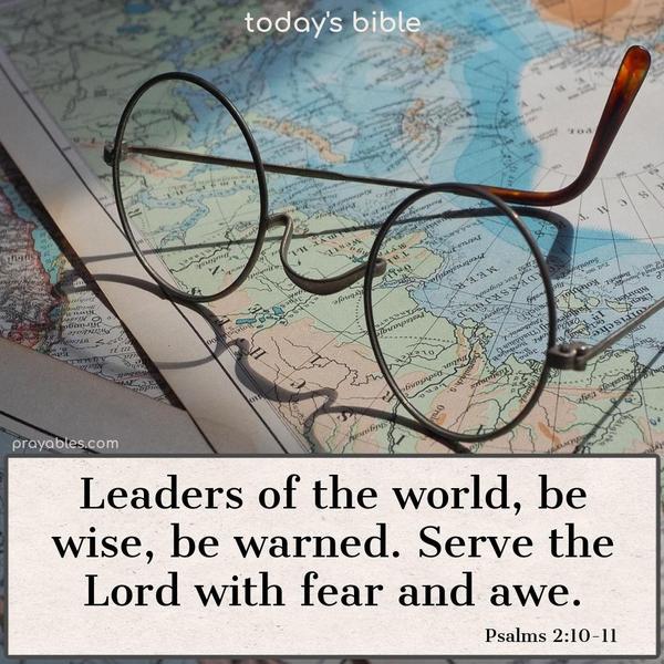 Leaders of the world, be wise, be warned. Serve the Lord with fear and awe. Psalms 2:10-11