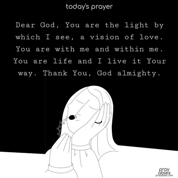 Dear God, You are the light by which I see, a vision of love. You are with me and within me. You are life, and I live it Your way. Thank You, God almighty.