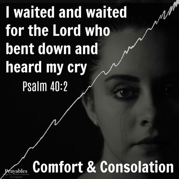 Psalm 40:2 I waited and waited for the Lord who bent down and heard my cry. Comfort & Consolation
