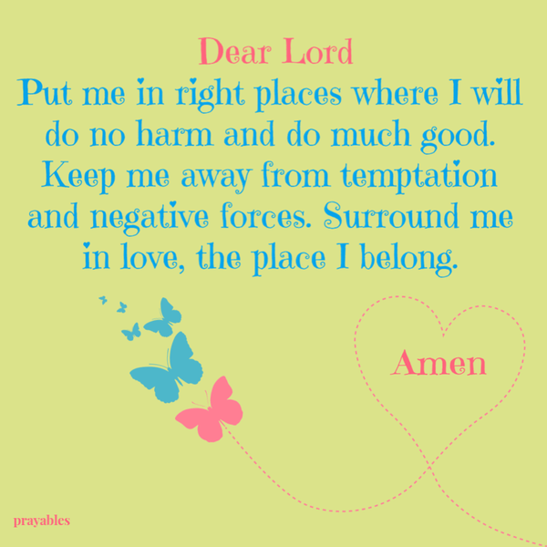 Dear Lord, Put me in right places where I will do no harm and do much good. Keep me away from temptation and negative forces. Surround me in love, the place I belong. Amen