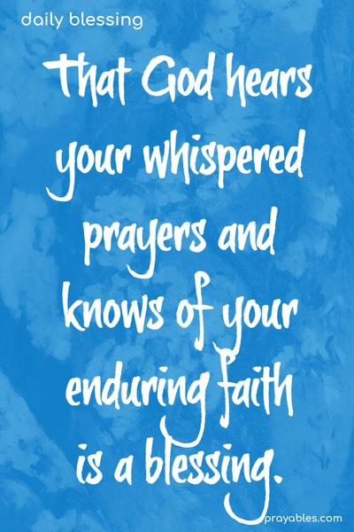 That God hears your whispered prayers and knows of your enduring faith is a blessing.