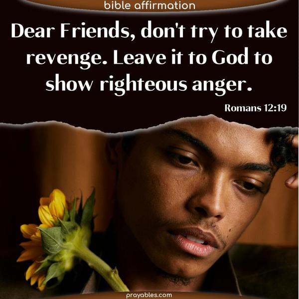 Romans 12:19 Dear Friends, don’t try to take revenge. Leave it to God to show righteous anger.