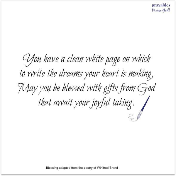 You have a clean white page on which to write the dreams your heart is making, May you be blessed with gifts from God that await your joyful taking. Winifred Brand (adapted)