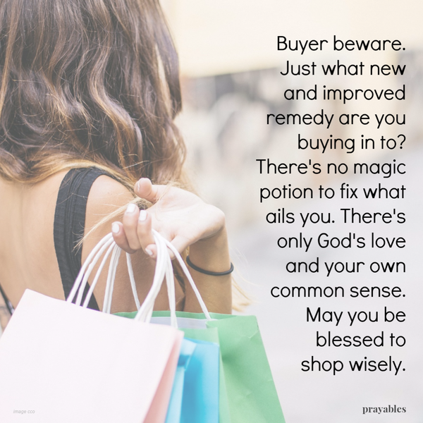 Buyer beware. Just what new & improved remedy are you buying in to? There’s no magic potion to fix what ails you. There’s only God’s love and your own common sense. May you be blessed to shop wisely.