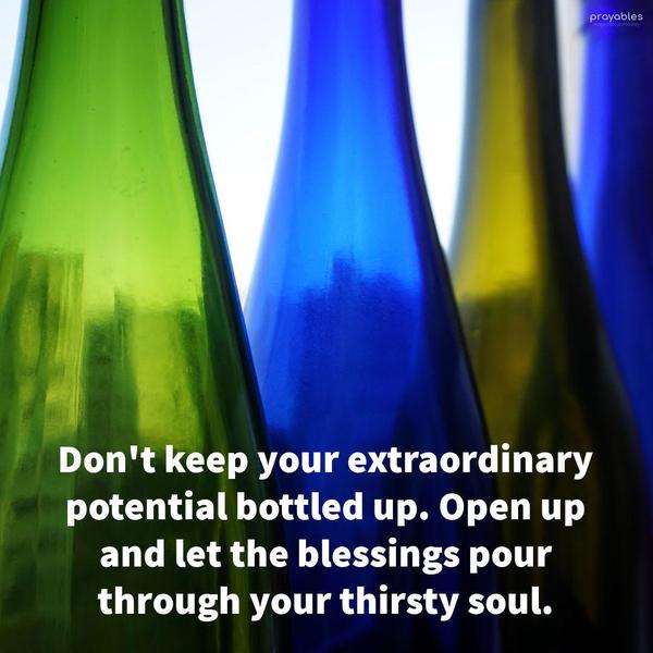 Don't keep your extraordinary potential bottled up. Open up and let the blessings pour through your thirsty soul.
