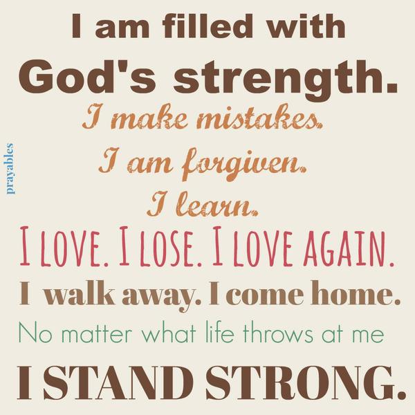 I am filled with God’s strength. I love. I lose. I love again. I make mistakes. I am forgiven. I learn. I walk away. I come home. No matter what life throws at me, I stand strong.