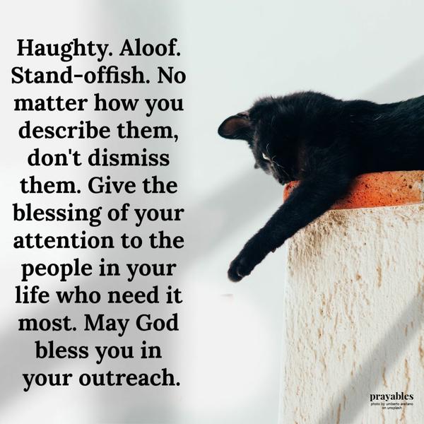 Haughty. Aloof. Stand-offish. No matter how you describe them, don’t dismiss them. Give the blessing of your attention to the people in your life who need it most. May God
bless you in your outreach.