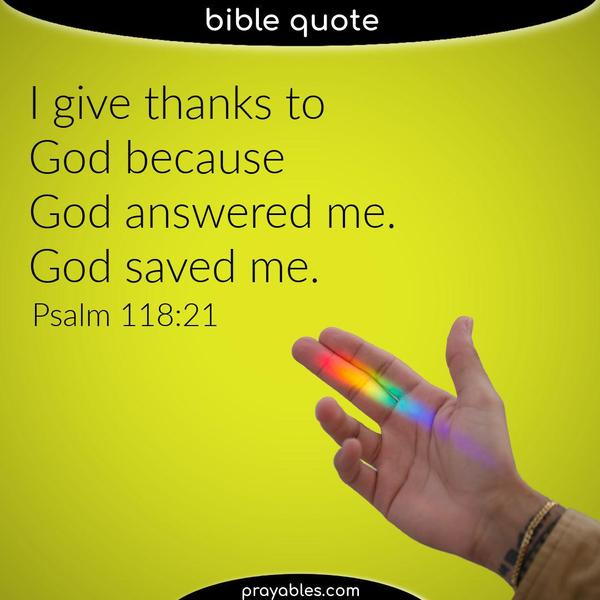 Psalm 118:21 I give thanks to God because God answered me. God saved me.