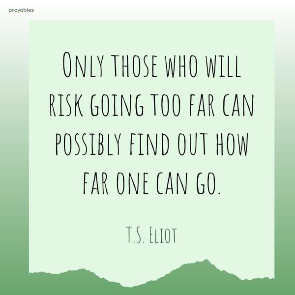 Only those who will risk going too far can possibly find out how far one can go. T.S. Eliot