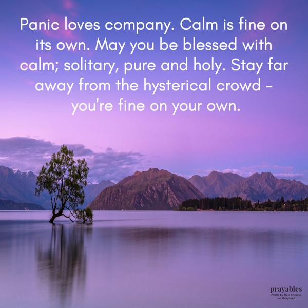 Fine on Your Own Panic loves company. Calm is fine on its own. May you be blessed with calm; solitary, pure and holy. Stay far away from the hysterical crowd – you’re fine on
your own.