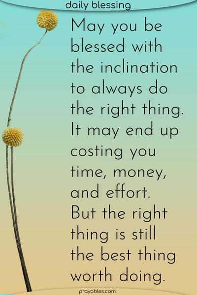 May you be blessed with the inclination to always do the right thing. It may end up costing you time, money, and effort. But the right thing is still the best thing worth doing. 