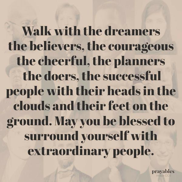 Walk with the dreamers, the believers, the courageous, the cheerful, the planners, the doers, the successful people with their heads in the clouds and their feet on the ground. May you be blessed to surround yourself with
extraordinary people.