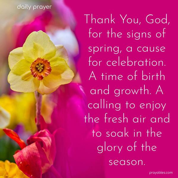 Thank You, God, for the signs of spring, a cause for celebration. A time of birth and growth. A calling to enjoy the fresh air and to soak in the glory of the season.