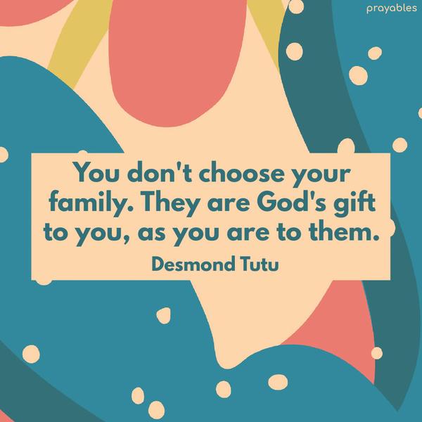 You don’t choose your family. They are God’s gift to you, as you are to them. Desmond Tutu