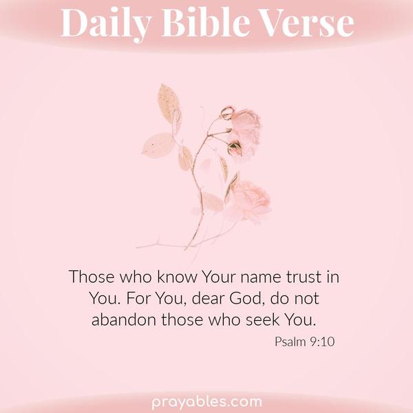 Psalm 9:10 Those who know Your name trust in You. For You, dear God, do not abandon those who seek You.