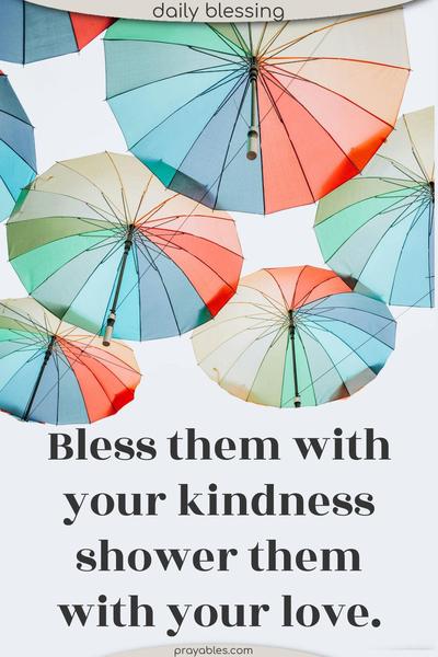 Bless them with your kindness and shower them with your love.