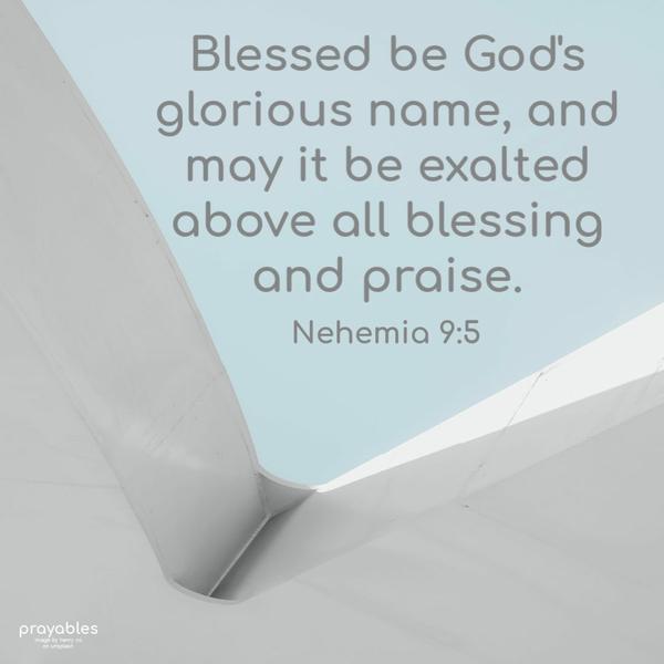 Nehemia 9:5 Blessed be God’s glorious name, and may it be exalted above all blessing and praise.