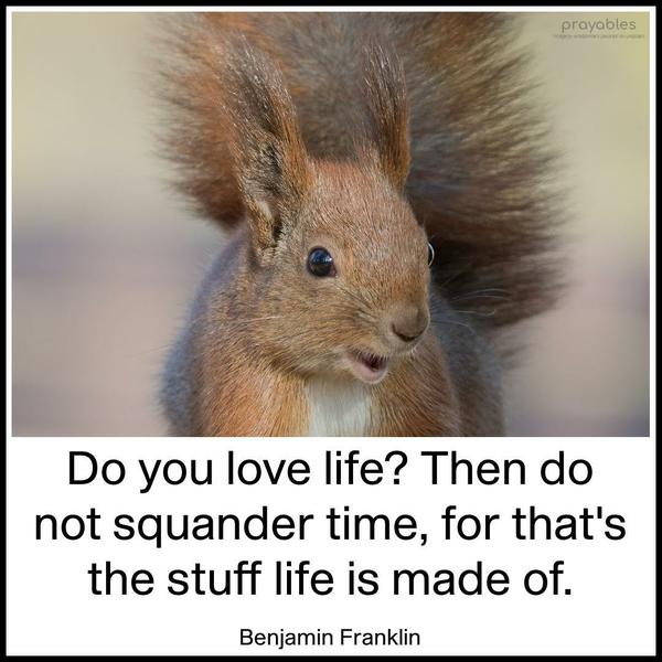 Do you love life? Then do not squander time, for that’s the stuff life is made of. Benjamin Franklin