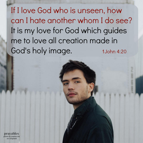 1John 4:20  If I love God who is unseen, how can I hate another whom I do see? It is my love for God which guides me to love all creation made in God's holy image.    