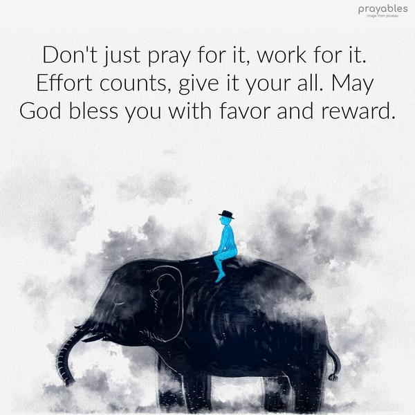 Don’t just pray for it; work for it. Effort counts; give it your all. May God bless you with favor and reward.