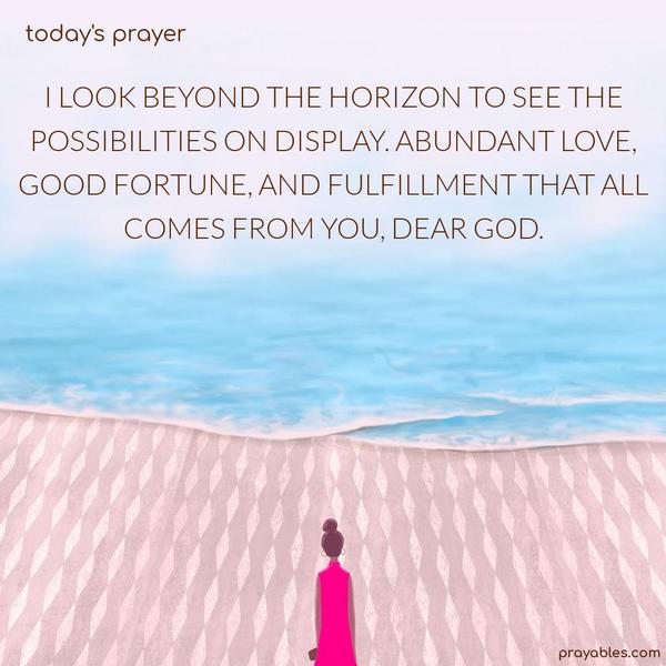 I look beyond the horizon to see the possibilities on display. Abundant love. Good fortune, and fulfillment that all comes from You, Dear God.