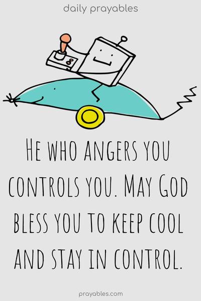 He who angers you controls you. May God bless you to keep cool and stay in control.