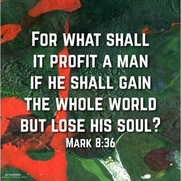 Mark 8:36 For what shall it profit a man, if he shall gain the whole world, but lose his soul?