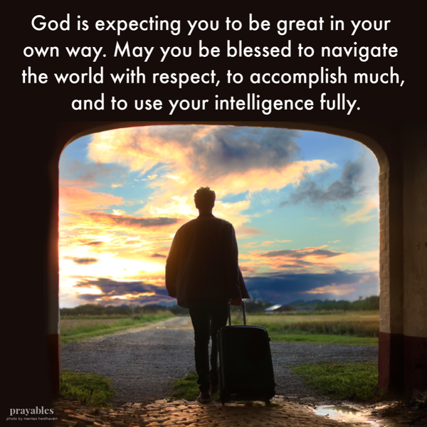 God is expecting you to be great in your own way. May you be blessed to navigate the world with respect, to accomplish much, and to use your intelligence fully.