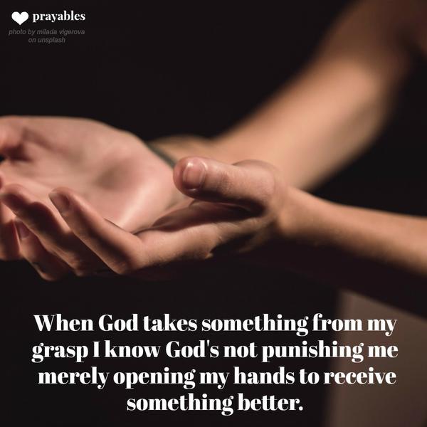 When God takes something from my grasp I know God's not punishing me, but merely opening my hands to receive something better.