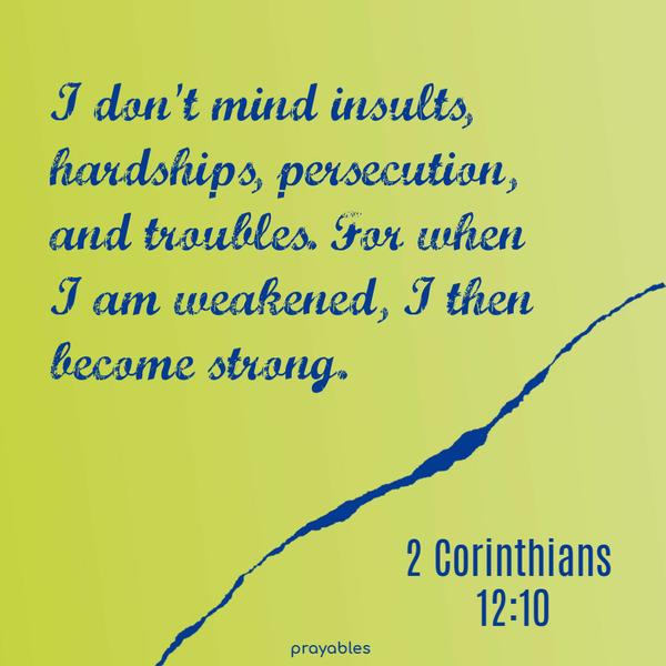 2 Corinthians 12:10 I don't mind insults, hardships, persecution, and troubles. For when I am weakened, I then become strong.