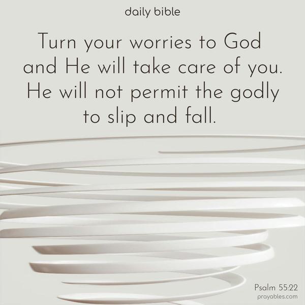 Turn your worries to God, and He will take care of you. He will not permit the godly to slip and fall. Psalm 55:22