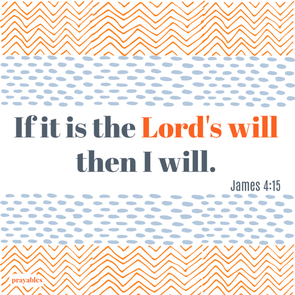 James 4:15 If it is the Lord’s will, then I will.