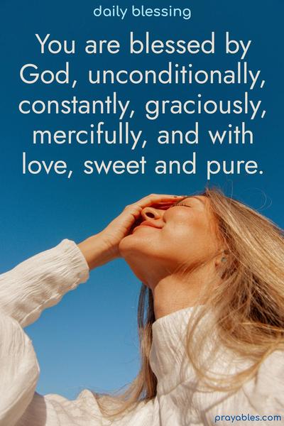 You are blessed by God, unconditionally, constantly, graciously, mercifully, and with love, sweet and pure.