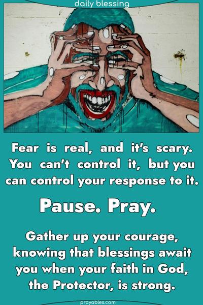 Fear is real, and it's scary. You can't control it, but you can control your response to it. Pause. Pray. And gather up your courage, knowing that blessings await you when your faith in God, the Protector, is strong.