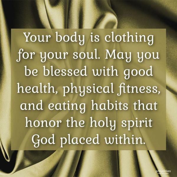 Your body is clothing for your soul. May you be blessed with good health, physical fitness, and eating habits that honor the holy spirit God placed
within.