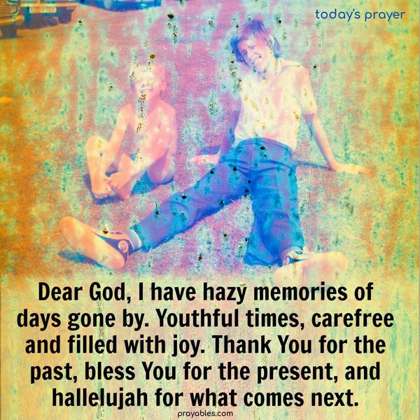 Dear God, I have hazy memories of days gone by. Youthful times, carefree and filled with joy. Thank You for the past, bless You for the present, and hallelujah for what comes next.
