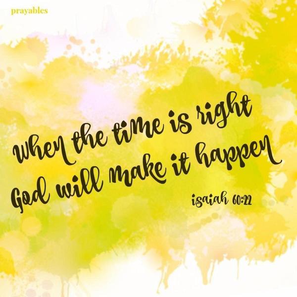 Isaiah 60:22 When the time is right, God will make it happen.