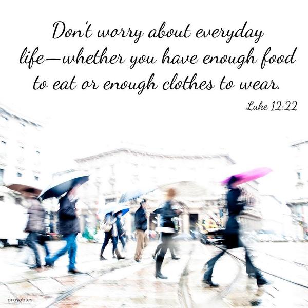 Luke 12:22 Don’t worry about everyday life—whether you have enough food to eat or enough clothes to wear.