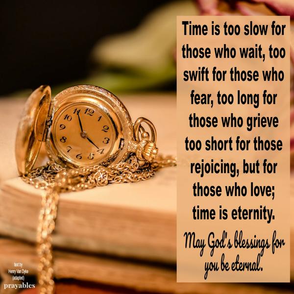 Time is too slow for those who wait, too swift for those who fear, too long for those who grieve, too short for those rejoicing, but for those who love, time is eternity. May God’s blessings for you be eternal.