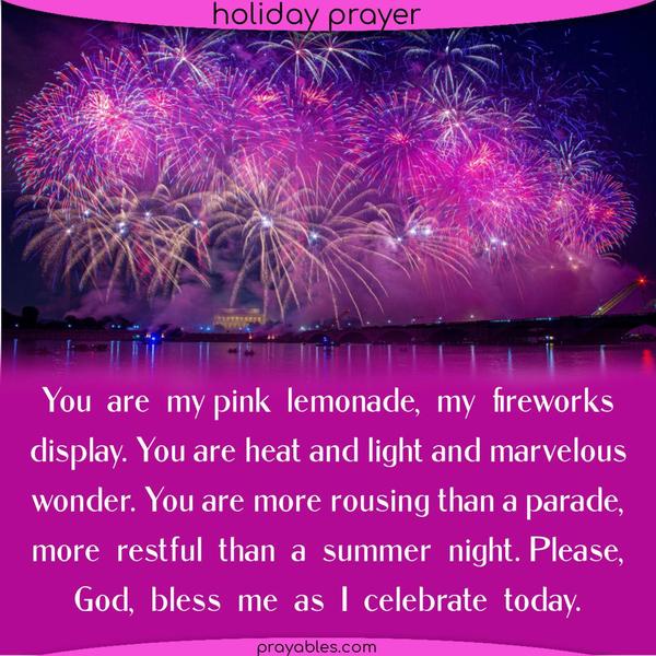 You are my pink lemonade, my fireworks display. You are heat and light and marvelous wonder. You are more rousing than a parade, more restful than a summer night. Please, God,
Bless me as I celebrate today.