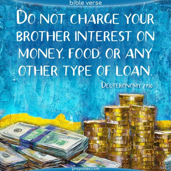 Do not charge your brother interest on money, food, or any other type of loan. Deuteronomy 23:10