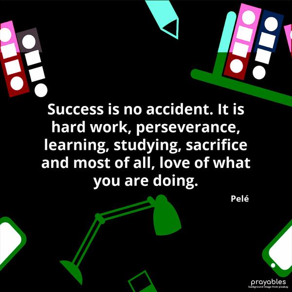 Success is no accident. It is hard work, perseverance, learning, studying, sacrifice, and most of all, love of what you are doing. Pelé