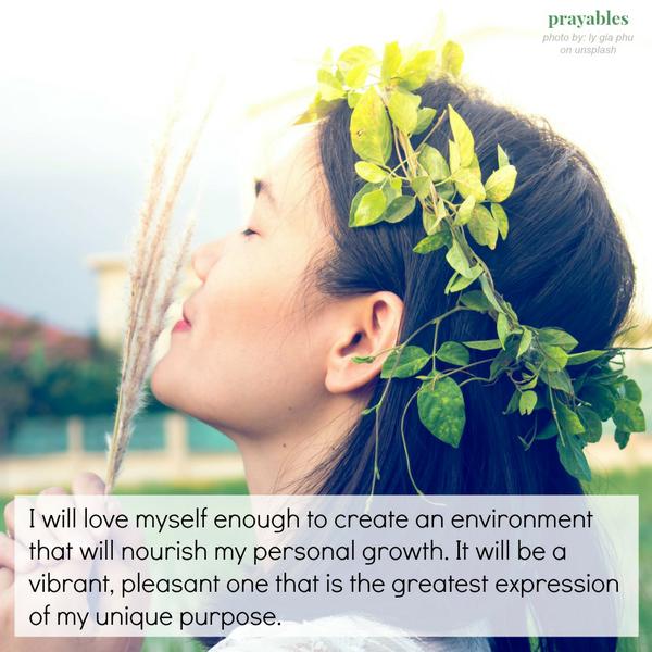I will love myself enough to create an environment that will nourish my personal growth. It will be a vibrant, pleasant one that is the greatest expression of my unique purpose.