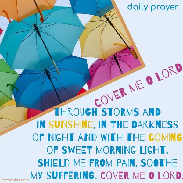Cover me, O Lord, through storms and in sunshine, in the darkness of night and with the coming of sweet morning light. Shield me from pain, soothe my suffering. Cover me, O Lord!