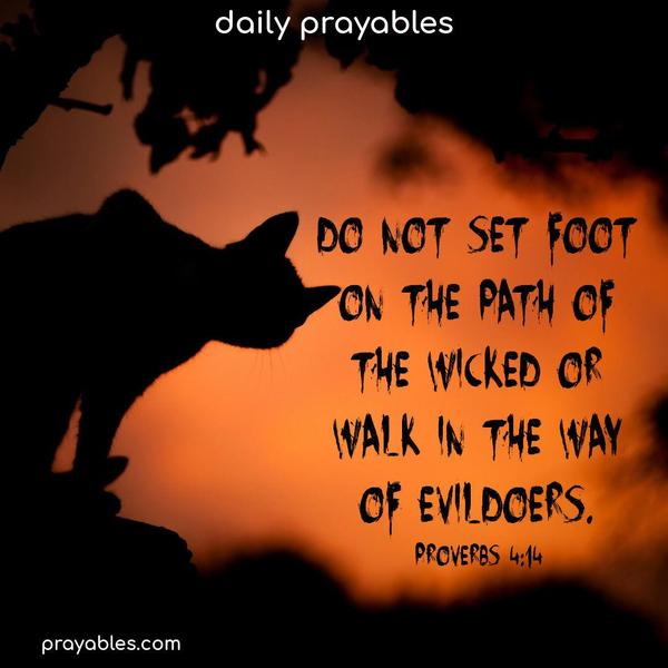 Do not set foot on the path of the wicked or walk in the way of evildoers. Proverbs 4:14