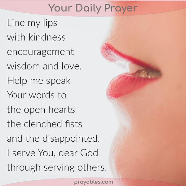 Line my lips with kindness, encouragement, wisdom, and love. Let me speak Your words to the open hearts, the clenched fists, and the disappointed. I serve You, dear God,
through serving others.