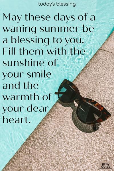 May these days of a waning summer be a blessing to you. Fill them with the sunshine of your smile, and the warmth of your dear heart.