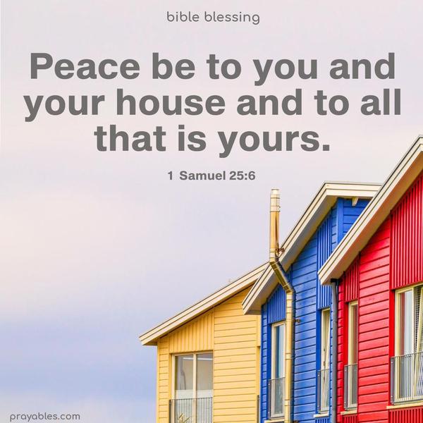 Peace be to you and your house and to all that is yours. 1 Samuel 25:6